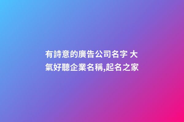 有詩意的廣告公司名字 大氣好聽企業名稱,起名之家-第1張-公司起名-玄機派